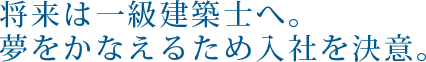 将来は一級建築士へ。夢をかなえるため入社を決意。